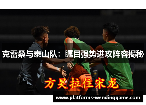 克雷桑与泰山队:瞩目强势进攻阵容揭秘 克雷桑与泰山队:瞩目强势进攻阵容揭秘