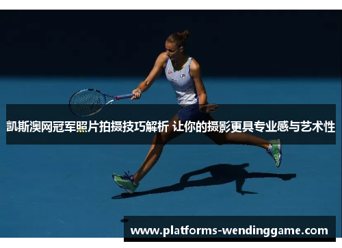 凯斯澳网冠军照片拍摄技巧解析 让你的摄影更具专业感与艺术性