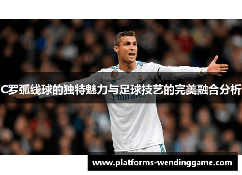 C罗弧线球的独特魅力与足球技艺的完美融合分析 C罗弧线球的独特魅力与足球技艺的完美融合分析