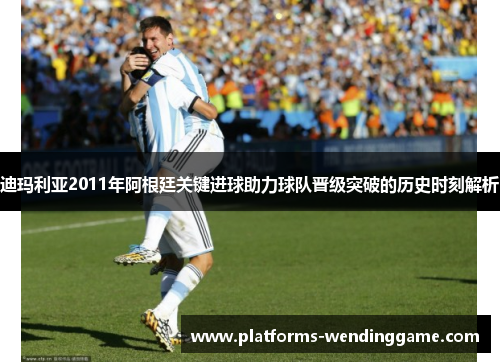 迪玛利亚2011年阿根廷关键进球助力球队晋级突破的历史时刻解析