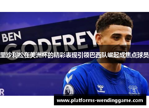 里沙利松在美洲杯的精彩表现引领巴西队崛起成焦点球员 里沙利松在美洲杯的精彩表现引领巴西队崛起成焦点球员