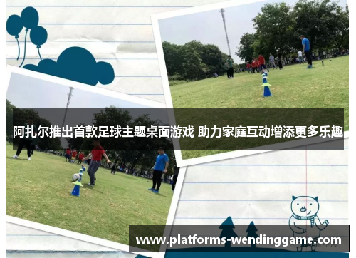 阿扎尔推出首款足球主题桌面游戏 助力家庭互动增添更多乐趣