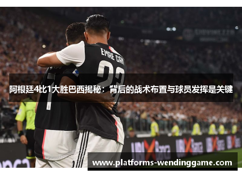 阿根廷4比1大胜巴西揭秘：背后的战术布置与球员发挥是关键