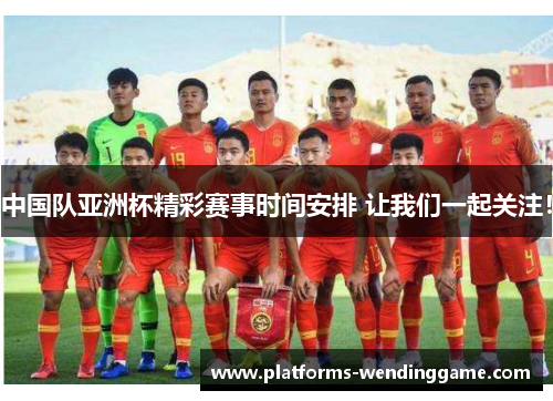 中国队亚洲杯精彩赛事时间安排 让我们一起关注! 中国队亚洲杯精彩赛事时间安排 让我们一起关注!