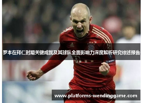 罗本在拜仁时期关键成就及其球队全面影响力深度解析研究综述报告 罗本在拜仁时期关键成就及其球队全面影响力深度解析研究综述报告