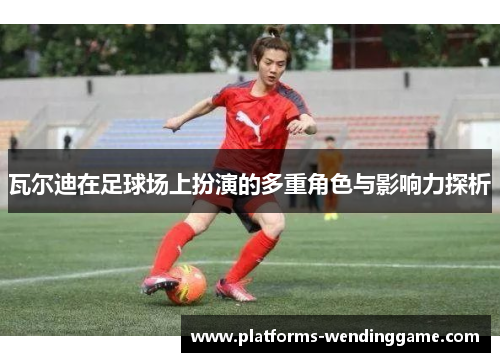 瓦尔迪在足球场上扮演的多重角色与影响力探析 瓦尔迪在足球场上扮演的多重角色与影响力探析