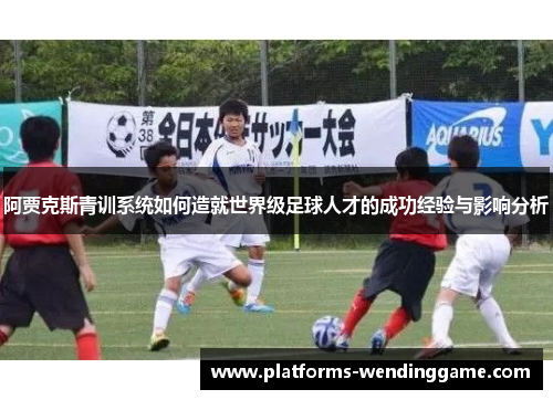 阿贾克斯青训系统如何造就世界级足球人才的成功经验与影响分析 阿贾克斯青训系统如何造就世界级足球人才的成功经验与影响分析
