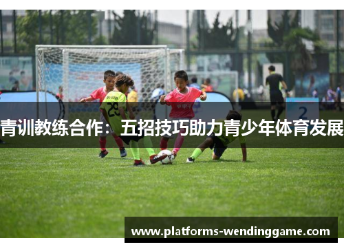 青训教练合作：五招技巧助力青少年体育发展
