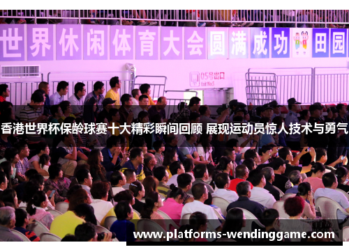 香港世界杯保龄球赛十大精彩瞬间回顾 展现运动员惊人技术与勇气 香港世界杯保龄球赛十大精彩瞬间回顾 展现运动员惊人技术与勇气