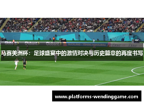 马赛美洲杯:足球盛宴中的激情对决与历史篇章的再度书写 马赛美洲杯:足球盛宴中的激情对决与历史篇章的再度书写