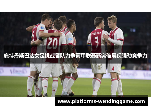 鹿特丹斯巴达女足挑战者队力争荷甲联赛新突破展现强劲竞争力 鹿特丹斯巴达女足挑战者队力争荷甲联赛新突破展现强劲竞争力