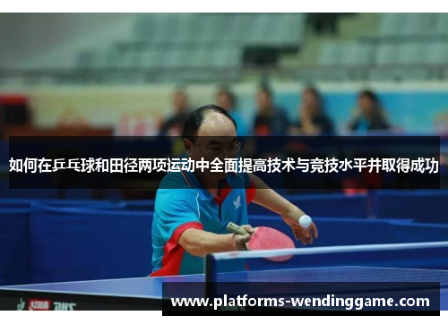 如何在乒乓球和田径两项运动中全面提高技术与竞技水平并取得成功 如何在乒乓球和田径两项运动中全面提高技术与竞技水平并取得成功