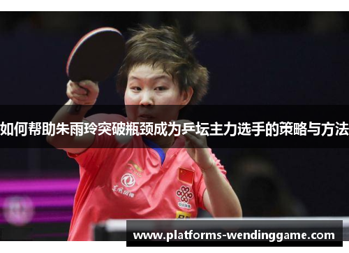 如何帮助朱雨玲突破瓶颈成为乒坛主力选手的策略与方法 如何帮助朱雨玲突破瓶颈成为乒坛主力选手的策略与方法