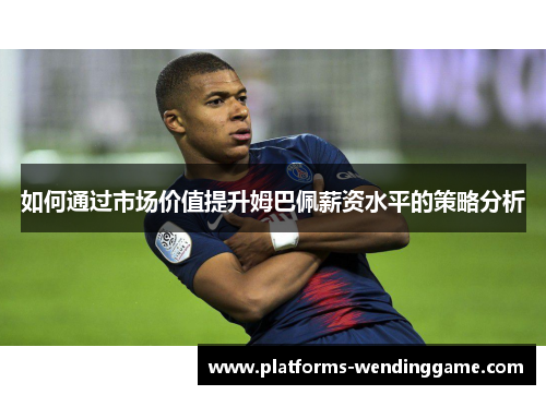 如何通过市场价值提升姆巴佩薪资水平的策略分析 如何通过市场价值提升姆巴佩薪资水平的策略分析