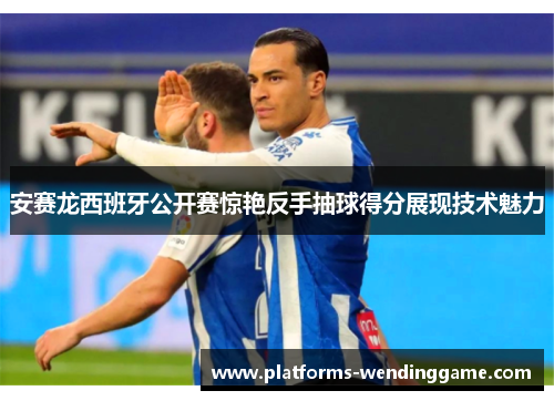 安赛龙西班牙公开赛惊艳反手抽球得分展现技术魅力
