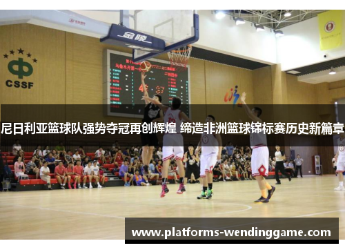 尼日利亚篮球队强势夺冠再创辉煌 缔造非洲篮球锦标赛历史新篇章