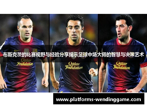 布斯克茨的比赛视野与经验分享揭示足球中场大师的智慧与决策艺术