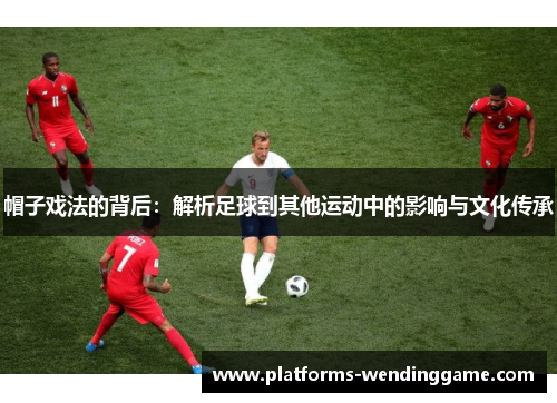 帽子戏法的背后：解析足球到其他运动中的影响与文化传承