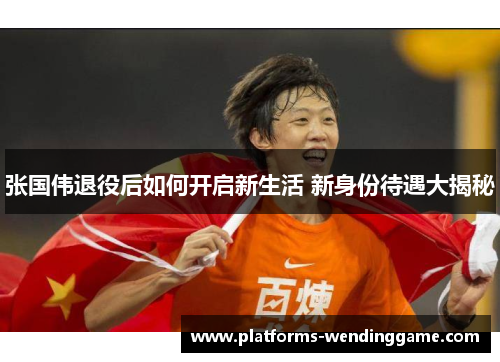 张国伟退役后如何开启新生活 新身份待遇大揭秘