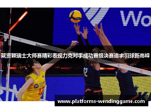 戴资颖瑞士大师赛精彩表现力克对手成功晋级决赛追求羽球新高峰