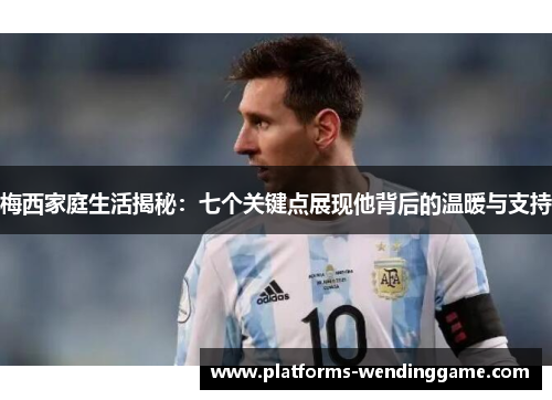 梅西家庭生活揭秘:七个关键点展现他背后的温暖与支持 梅西家庭生活揭秘:七个关键点展现他背后的温暖与支持