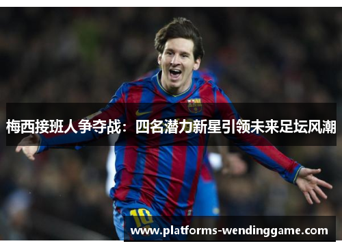 梅西接班人争夺战:四名潜力新星引领未来足坛风潮 梅西接班人争夺战:四名潜力新星引领未来足坛风潮