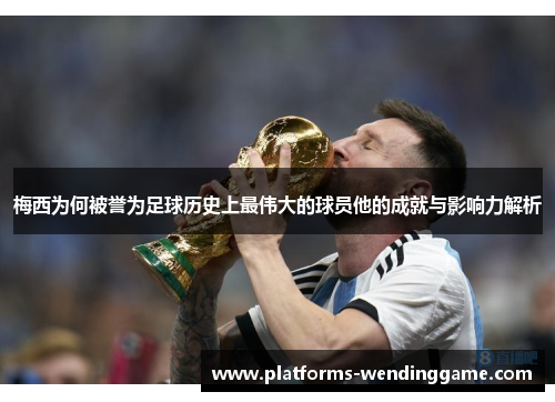 梅西为何被誉为足球历史上最伟大的球员他的成就与影响力解析