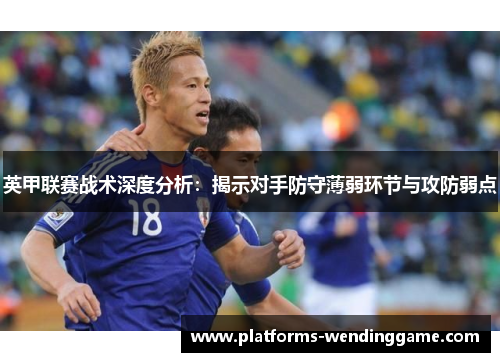 英甲联赛战术深度分析:揭示对手防守薄弱环节与攻防弱点 英甲联赛战术深度分析:揭示对手防守薄弱环节与攻防弱点