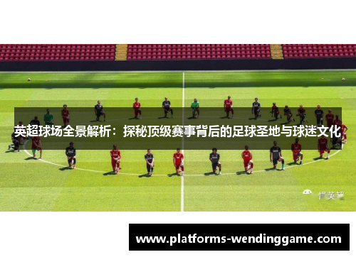 英超球场全景解析：探秘顶级赛事背后的足球圣地与球迷文化