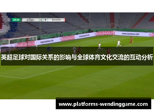 英超足球对国际关系的影响与全球体育文化交流的互动分析