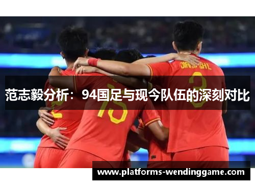 范志毅分析：94国足与现今队伍的深刻对比