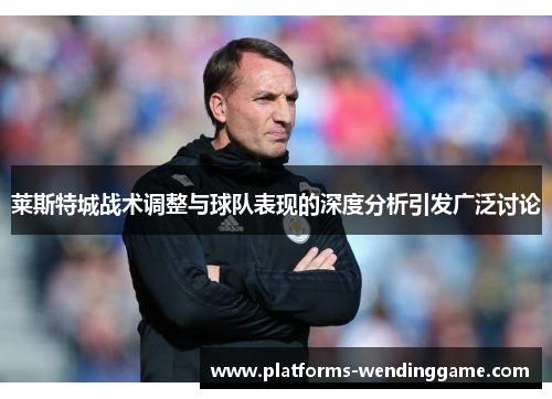 莱斯特城战术调整与球队表现的深度分析引发广泛讨论