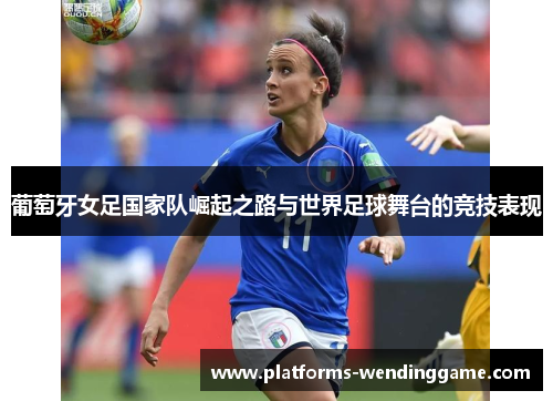 葡萄牙女足国家队崛起之路与世界足球舞台的竞技表现