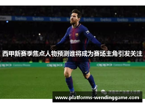 西甲新赛季焦点人物预测谁将成为赛场主角引发关注