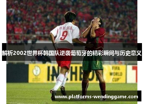 解析2002世界杯韩国队逆袭葡萄牙的精彩瞬间与历史意义